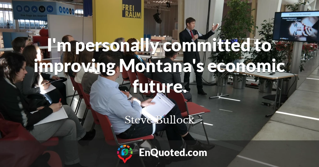I'm personally committed to improving Montana's economic future.