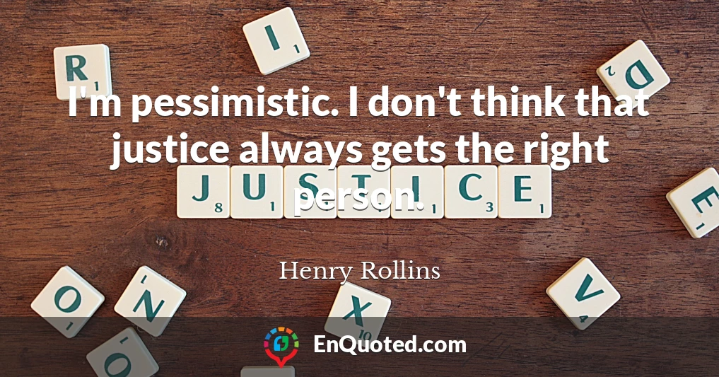 I'm pessimistic. I don't think that justice always gets the right person.