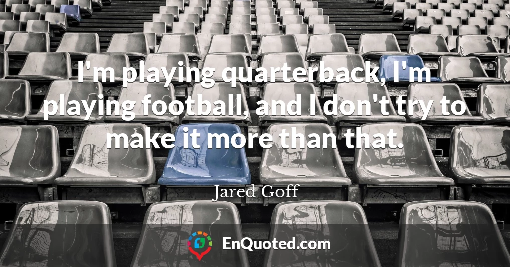 I'm playing quarterback, I'm playing football, and I don't try to make it more than that.