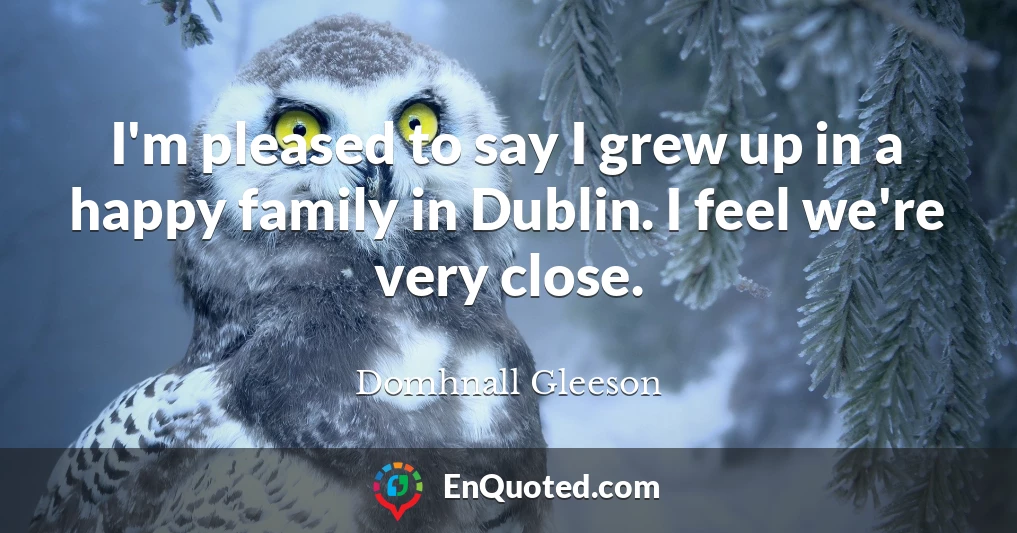 I'm pleased to say I grew up in a happy family in Dublin. I feel we're very close.