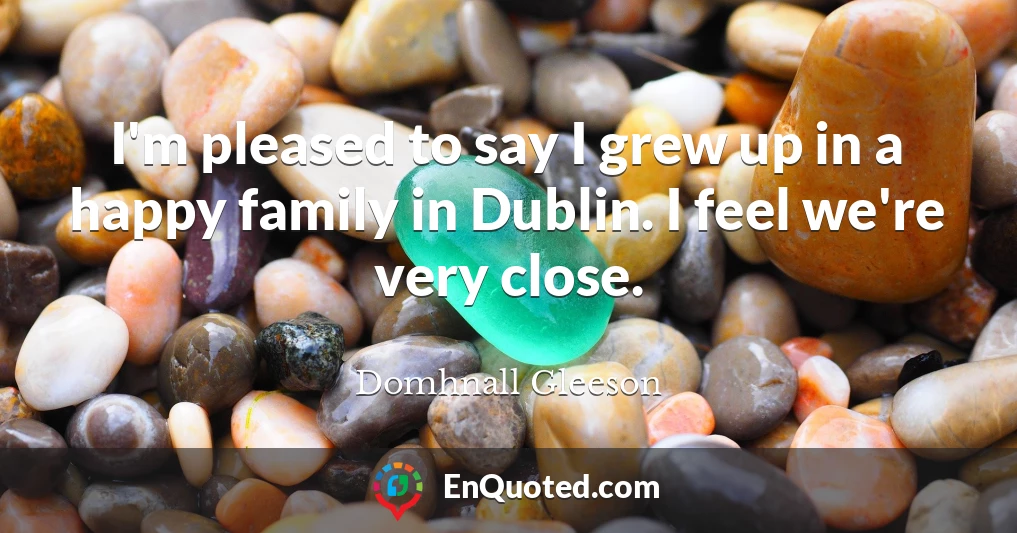 I'm pleased to say I grew up in a happy family in Dublin. I feel we're very close.