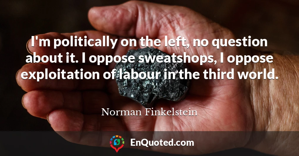 I'm politically on the left, no question about it. I oppose sweatshops, I oppose exploitation of labour in the third world.