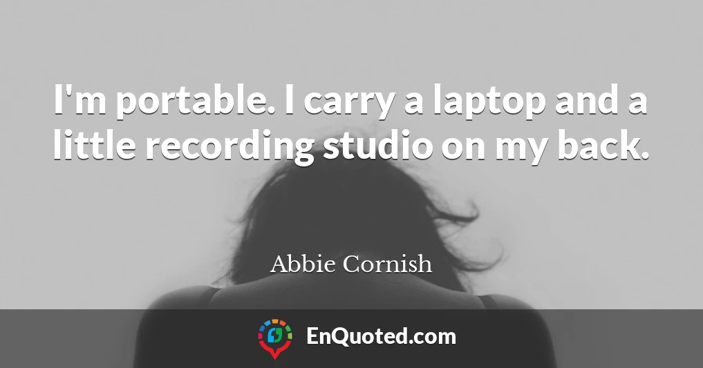 I'm portable. I carry a laptop and a little recording studio on my back.