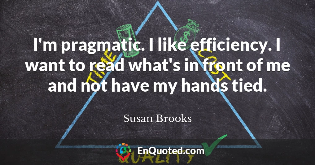 I'm pragmatic. I like efficiency. I want to read what's in front of me and not have my hands tied.