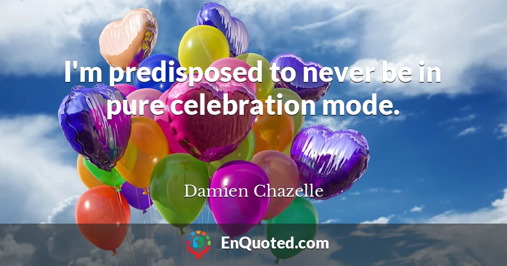 I'm predisposed to never be in pure celebration mode.