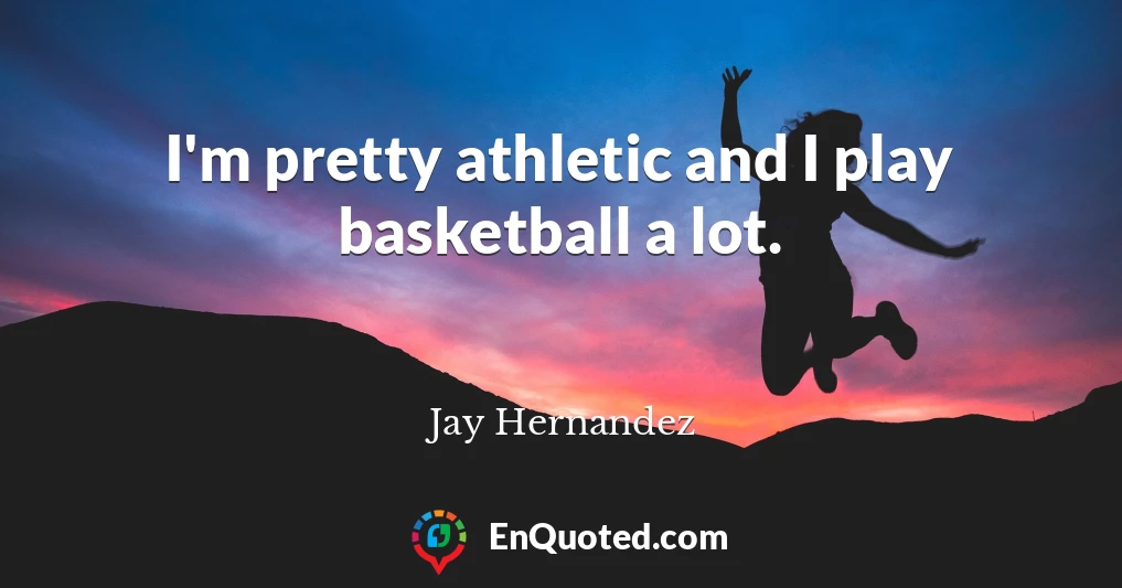 I'm pretty athletic and I play basketball a lot.