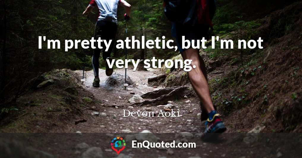 I'm pretty athletic, but I'm not very strong.