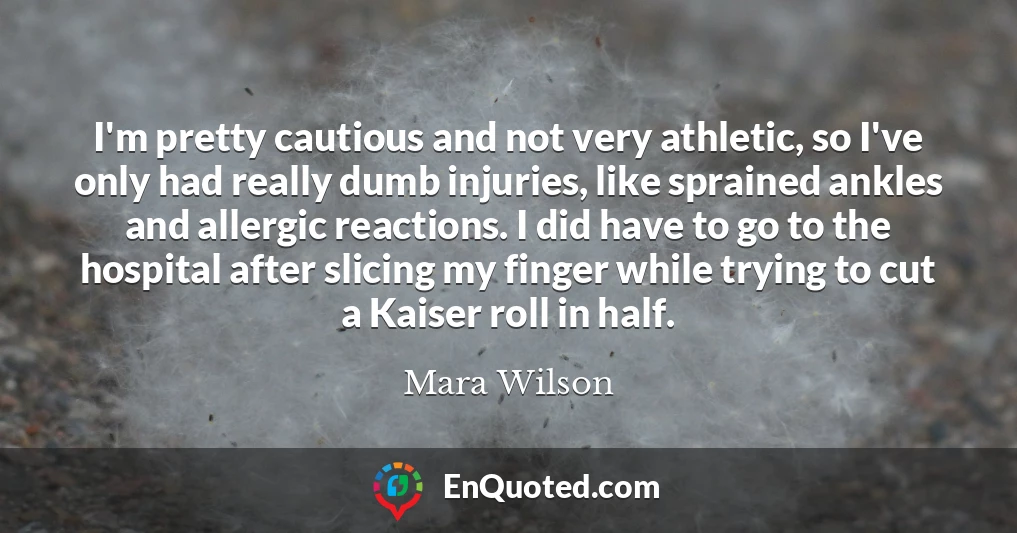 I'm pretty cautious and not very athletic, so I've only had really dumb injuries, like sprained ankles and allergic reactions. I did have to go to the hospital after slicing my finger while trying to cut a Kaiser roll in half.
