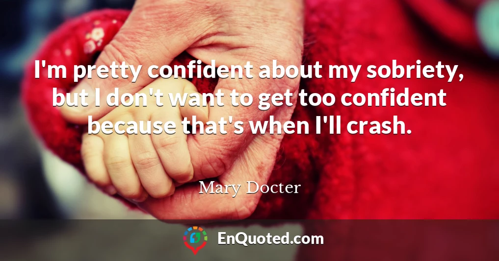 I'm pretty confident about my sobriety, but I don't want to get too confident because that's when I'll crash.