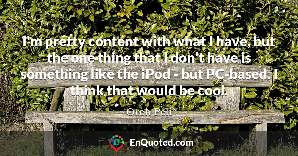 I'm pretty content with what I have, but the one thing that I don't have is something like the iPod - but PC-based. I think that would be cool.