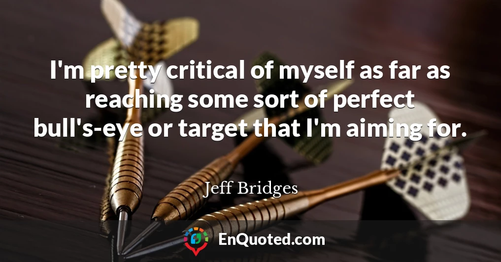 I'm pretty critical of myself as far as reaching some sort of perfect bull's-eye or target that I'm aiming for.