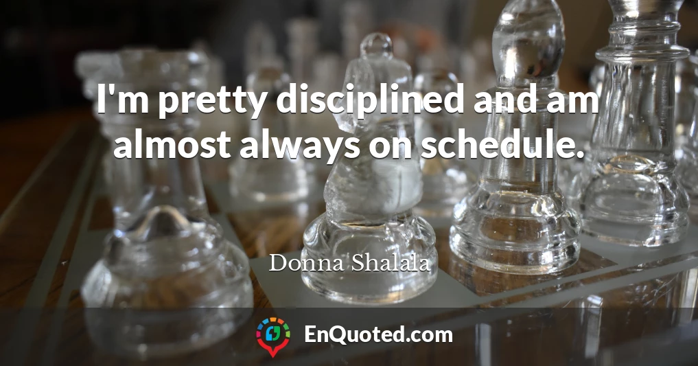 I'm pretty disciplined and am almost always on schedule.