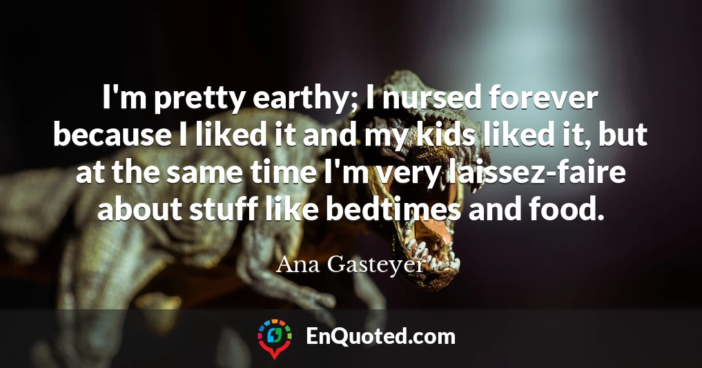 I'm pretty earthy; I nursed forever because I liked it and my kids liked it, but at the same time I'm very laissez-faire about stuff like bedtimes and food.