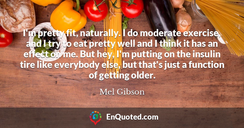 I'm pretty fit, naturally. I do moderate exercise, and I try to eat pretty well and I think it has an effect on me. But hey, I'm putting on the insulin tire like everybody else, but that's just a function of getting older.