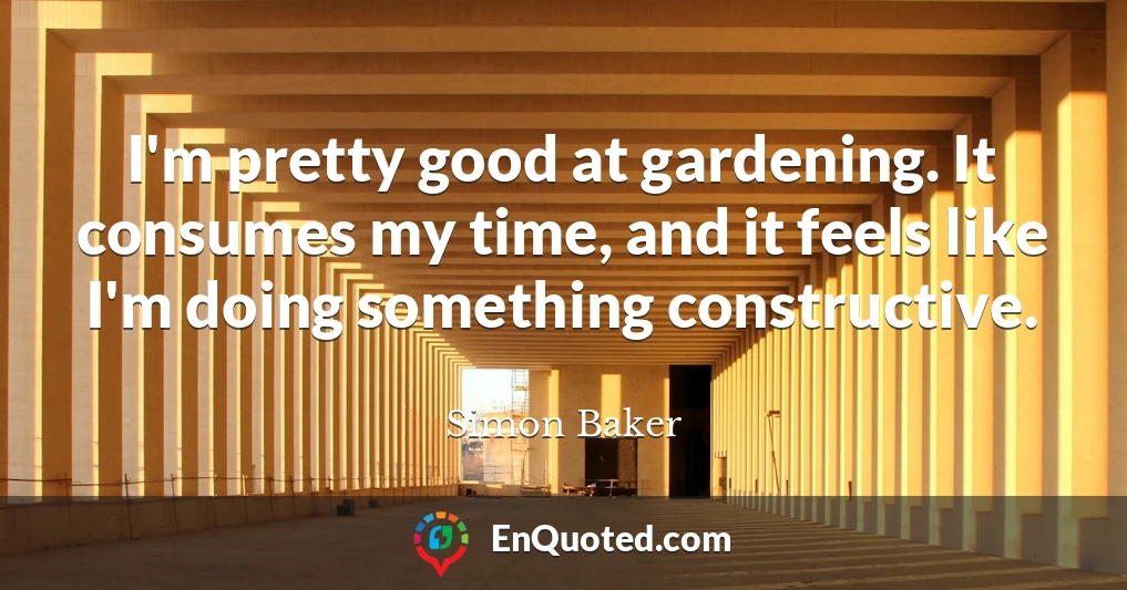 I'm pretty good at gardening. It consumes my time, and it feels like I'm doing something constructive.