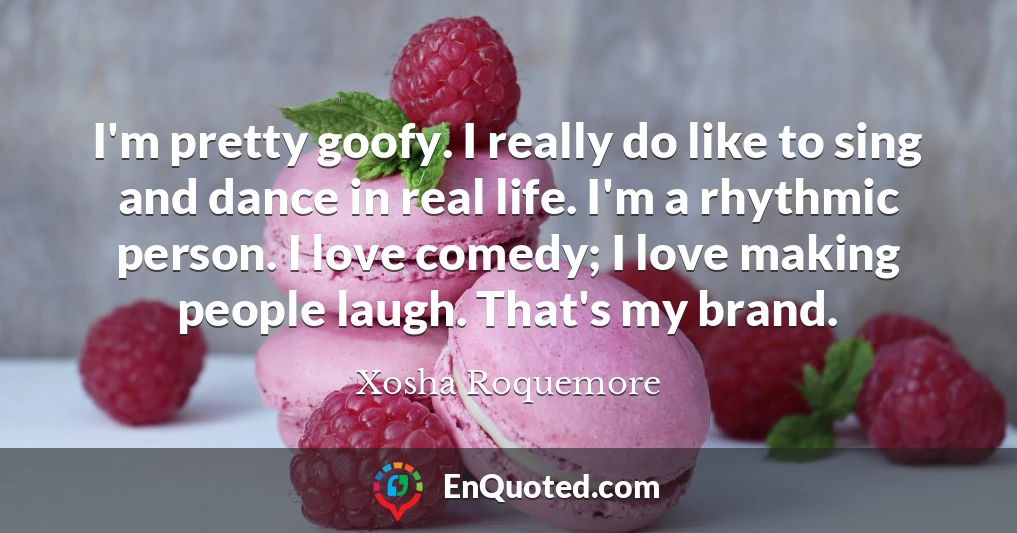 I'm pretty goofy. I really do like to sing and dance in real life. I'm a rhythmic person. I love comedy; I love making people laugh. That's my brand.