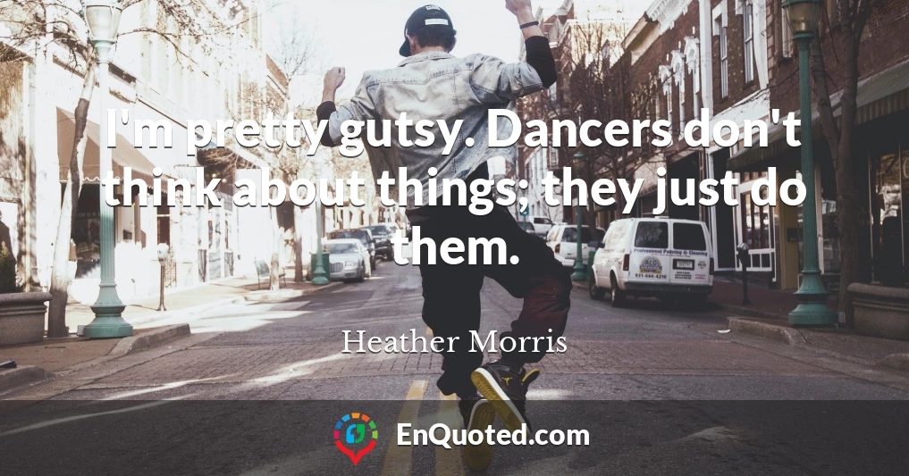 I'm pretty gutsy. Dancers don't think about things; they just do them.