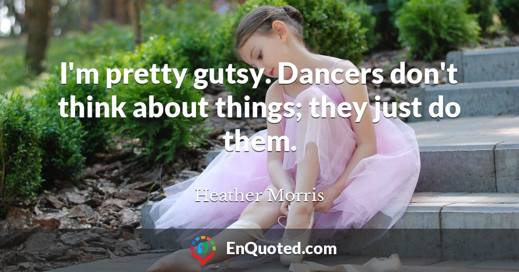 I'm pretty gutsy. Dancers don't think about things; they just do them.