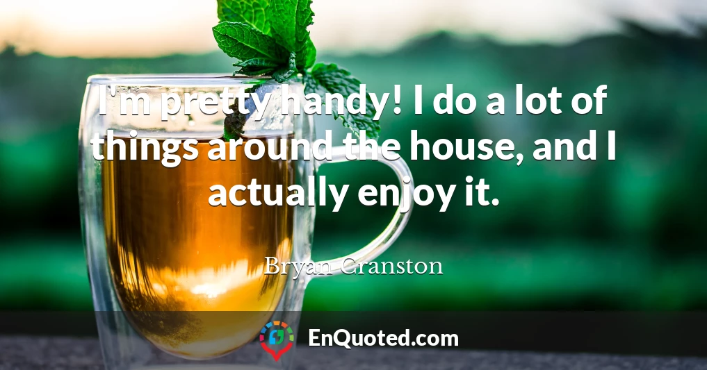 I'm pretty handy! I do a lot of things around the house, and I actually enjoy it.