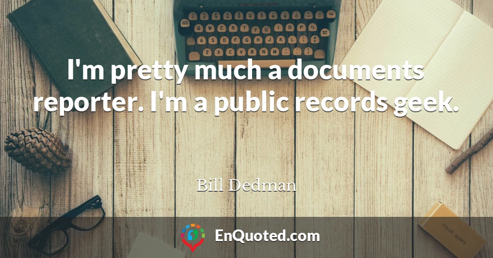 I'm pretty much a documents reporter. I'm a public records geek.