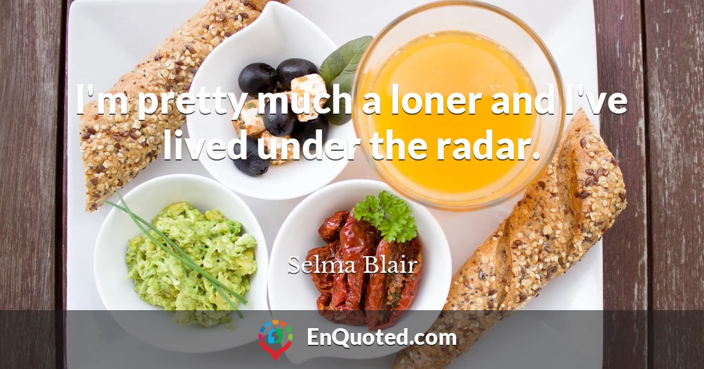 I'm pretty much a loner and I've lived under the radar.