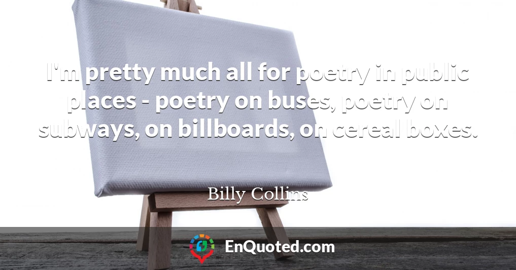 I'm pretty much all for poetry in public places - poetry on buses, poetry on subways, on billboards, on cereal boxes.