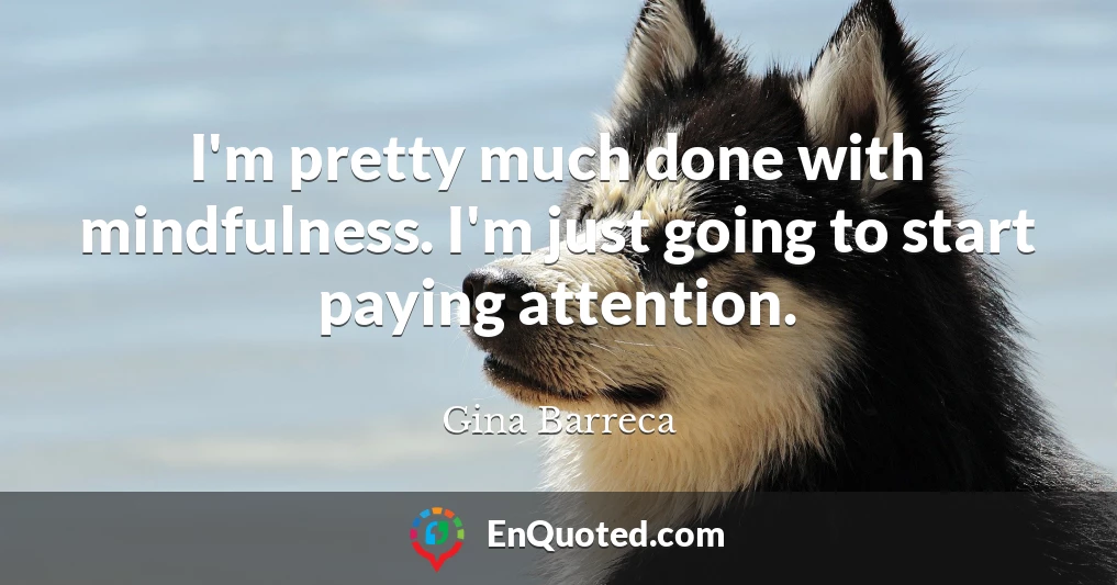 I'm pretty much done with mindfulness. I'm just going to start paying attention.