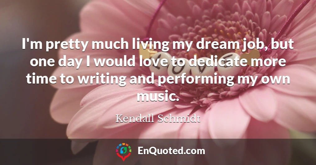 I'm pretty much living my dream job, but one day I would love to dedicate more time to writing and performing my own music.