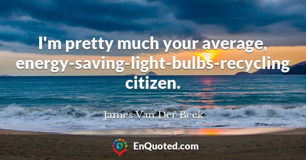 I'm pretty much your average, energy-saving-light-bulbs-recycling citizen.