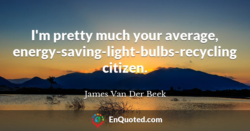 I'm pretty much your average, energy-saving-light-bulbs-recycling citizen.