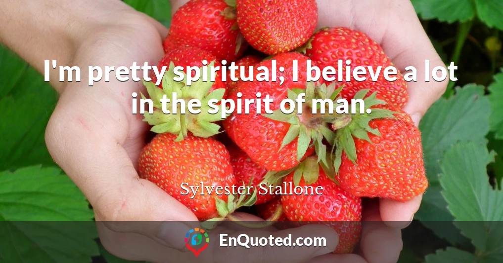 I'm pretty spiritual; I believe a lot in the spirit of man.