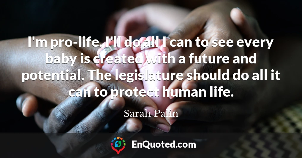 I'm pro-life. I'll do all I can to see every baby is created with a future and potential. The legislature should do all it can to protect human life.