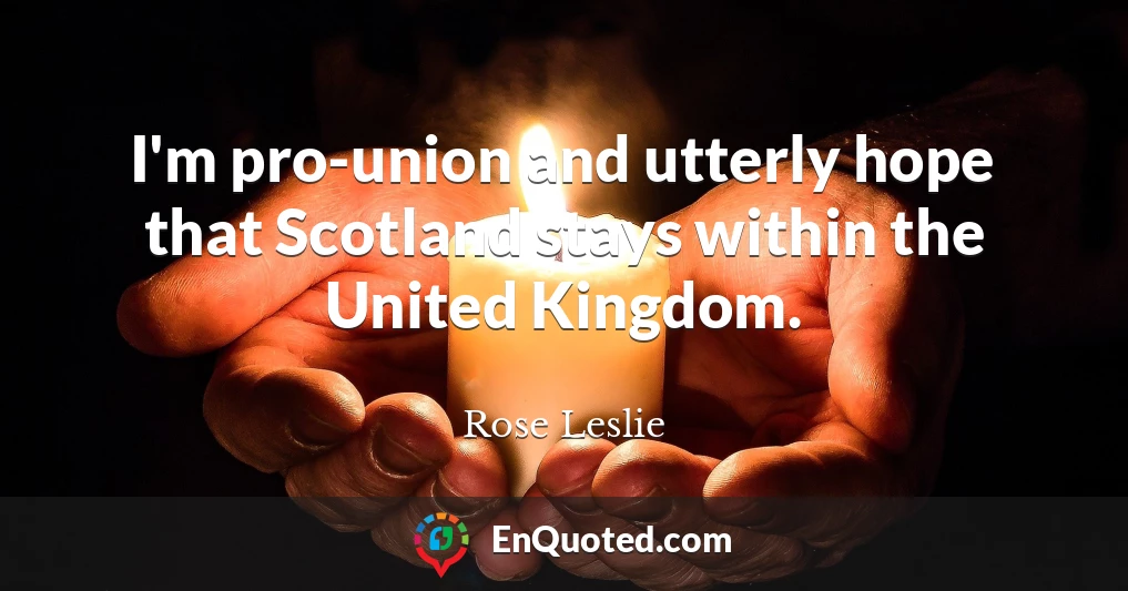I'm pro-union and utterly hope that Scotland stays within the United Kingdom.