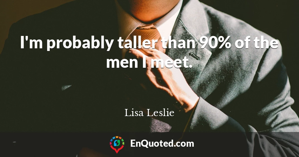 I'm probably taller than 90% of the men I meet.
