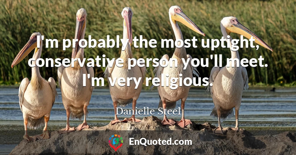 I'm probably the most uptight, conservative person you'll meet. I'm very religious.