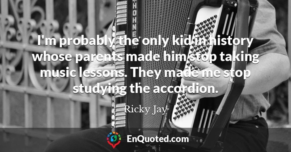 I'm probably the only kid in history whose parents made him stop taking music lessons. They made me stop studying the accordion.