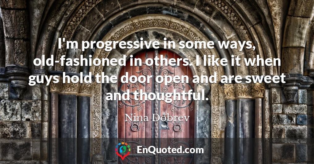 I'm progressive in some ways, old-fashioned in others. I like it when guys hold the door open and are sweet and thoughtful.