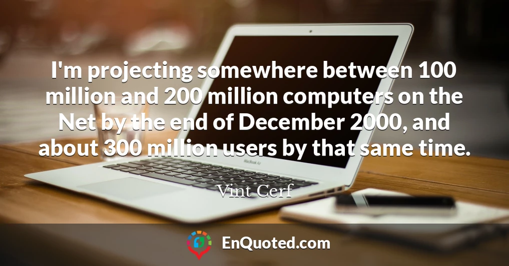 I'm projecting somewhere between 100 million and 200 million computers on the Net by the end of December 2000, and about 300 million users by that same time.