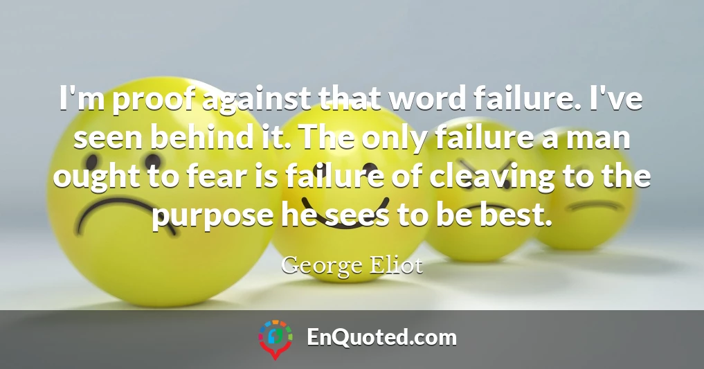 I'm proof against that word failure. I've seen behind it. The only failure a man ought to fear is failure of cleaving to the purpose he sees to be best.