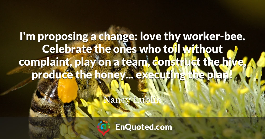 I'm proposing a change: love thy worker-bee. Celebrate the ones who toil without complaint, play on a team, construct the hive, produce the honey... executing the plan!