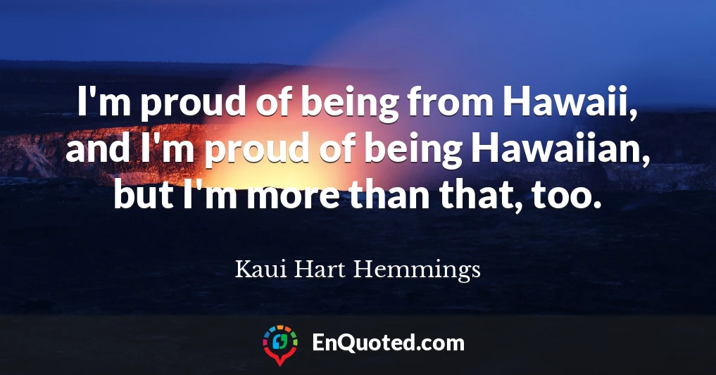 I'm proud of being from Hawaii, and I'm proud of being Hawaiian, but I'm more than that, too.