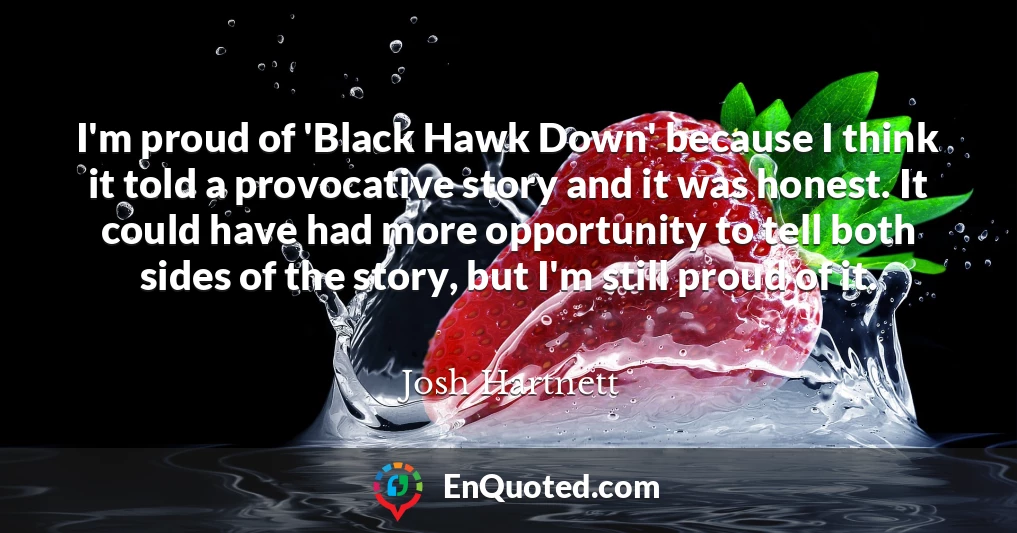 I'm proud of 'Black Hawk Down' because I think it told a provocative story and it was honest. It could have had more opportunity to tell both sides of the story, but I'm still proud of it.