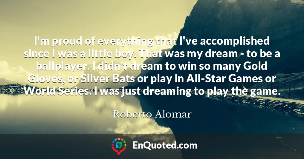 I'm proud of everything that I've accomplished since I was a little boy. That was my dream - to be a ballplayer. I didn't dream to win so many Gold Gloves, or Silver Bats or play in All-Star Games or World Series. I was just dreaming to play the game.
