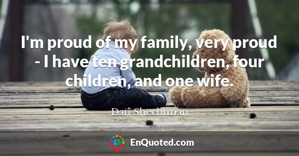 I'm proud of my family, very proud - I have ten grandchildren, four children, and one wife.
