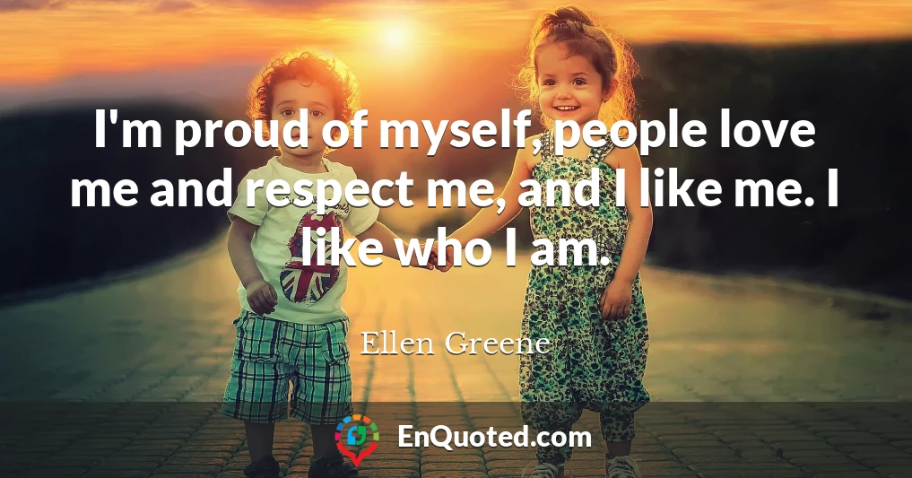 I'm proud of myself, people love me and respect me, and I like me. I like who I am.