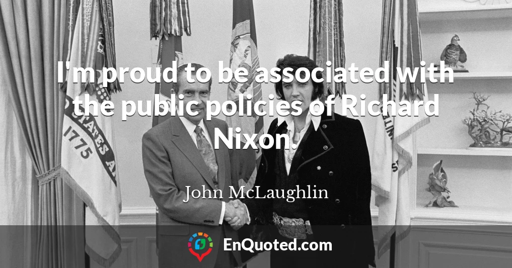 I'm proud to be associated with the public policies of Richard Nixon.