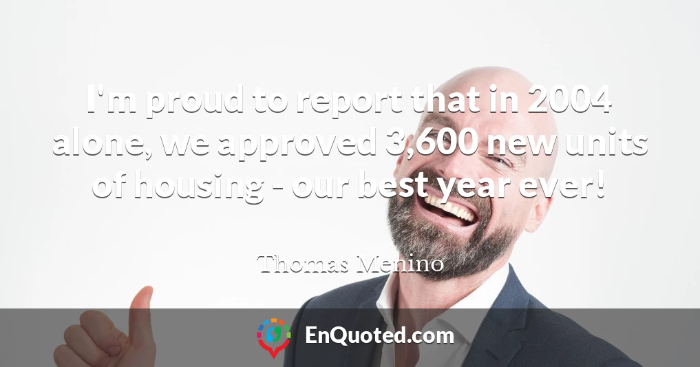 I'm proud to report that in 2004 alone, we approved 3,600 new units of housing - our best year ever!