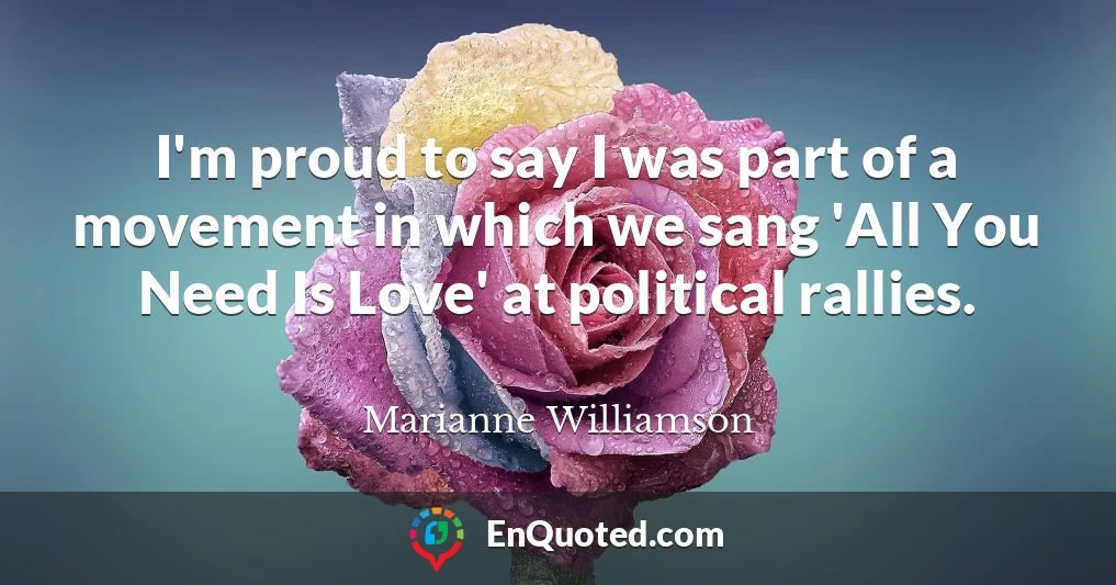 I'm proud to say I was part of a movement in which we sang 'All You Need Is Love' at political rallies.