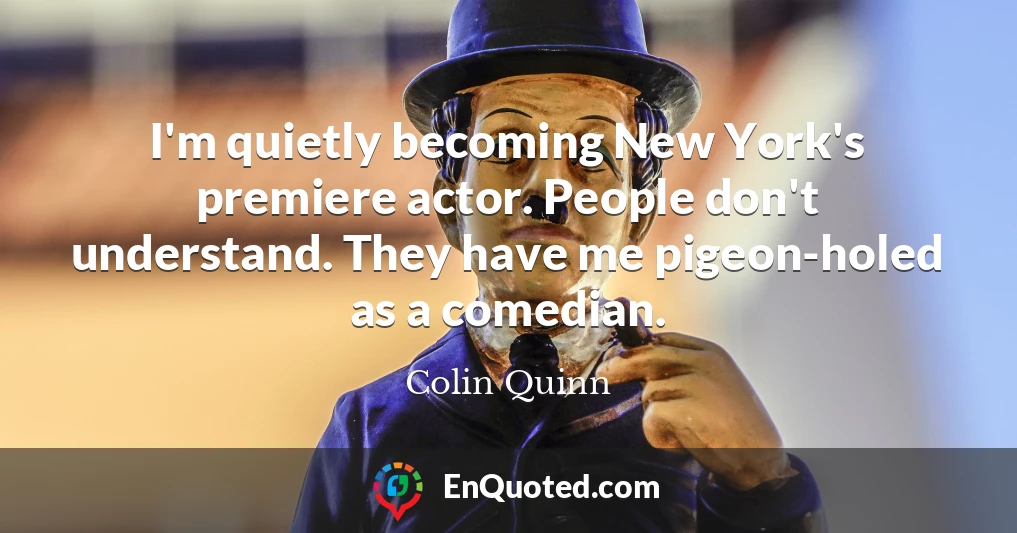I'm quietly becoming New York's premiere actor. People don't understand. They have me pigeon-holed as a comedian.