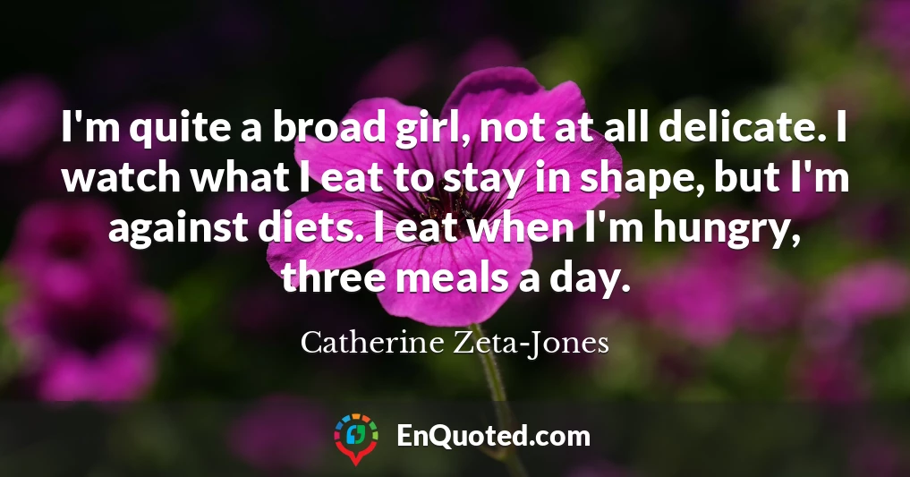 I'm quite a broad girl, not at all delicate. I watch what I eat to stay in shape, but I'm against diets. I eat when I'm hungry, three meals a day.